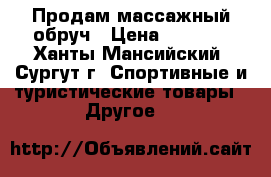 Продам массажный обруч › Цена ­ 1 000 - Ханты-Мансийский, Сургут г. Спортивные и туристические товары » Другое   